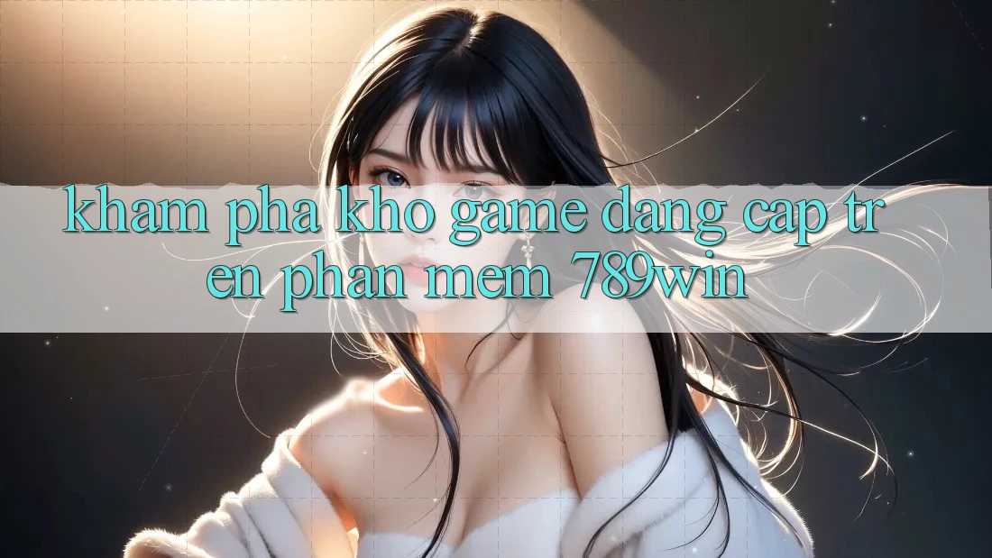 Khám Phá Kho Game Đẳng Cấp Trên Phần mềm 789win