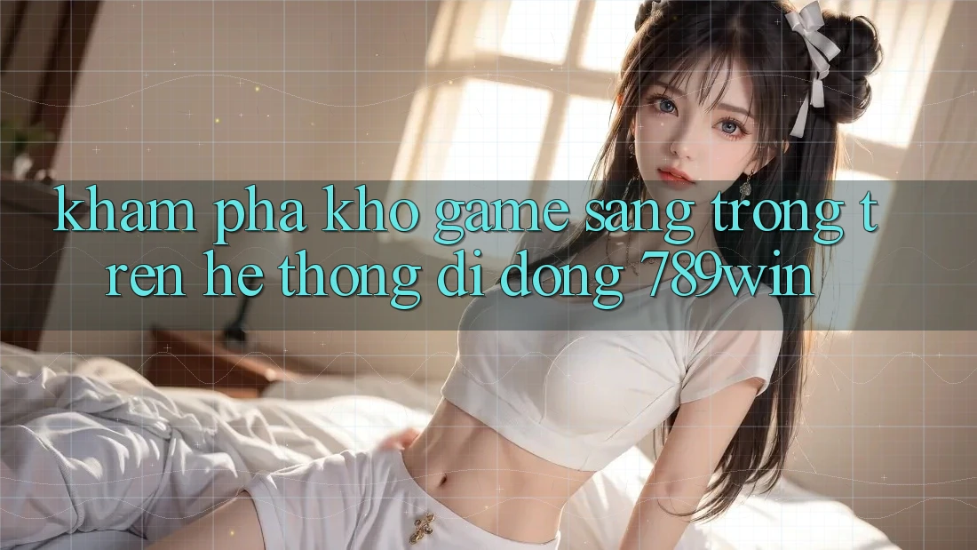Khám Phá Kho Game Sang trọng Trên Hệ thống di động 789win