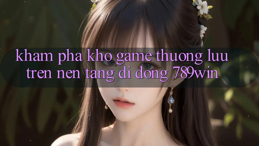 Khám Phá Kho Game Thượng lưu Trên Nền tảng di động 789win