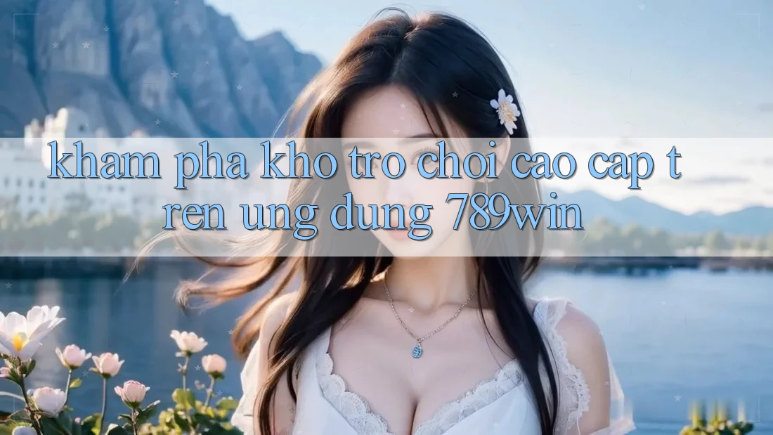 Khám Phá Kho Trò chơi Cao cấp Trên Ứng dụng 789win