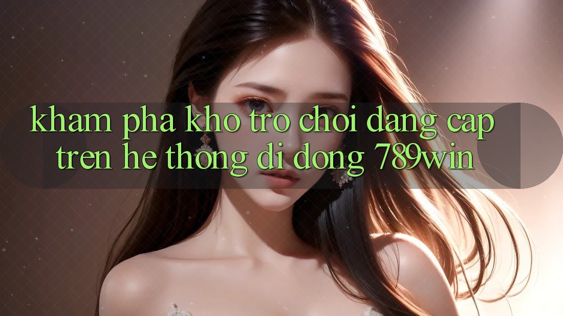 Khám Phá Kho Trò chơi Đẳng Cấp Trên Hệ thống di động 789win