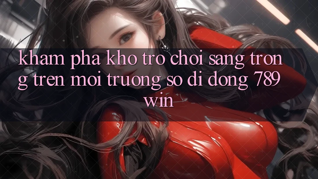 Khám Phá Kho Trò chơi Sang trọng Trên Môi trường số di động 789win
