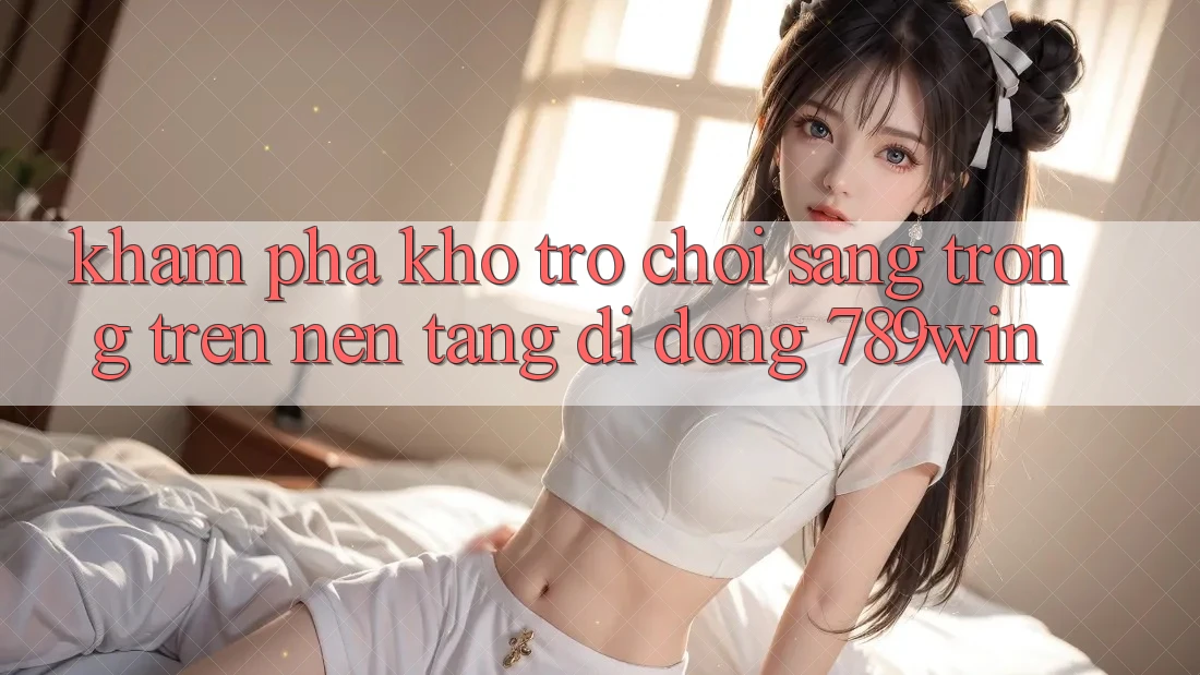 Khám Phá Kho Trò chơi Sang trọng Trên Nền tảng di động 789win