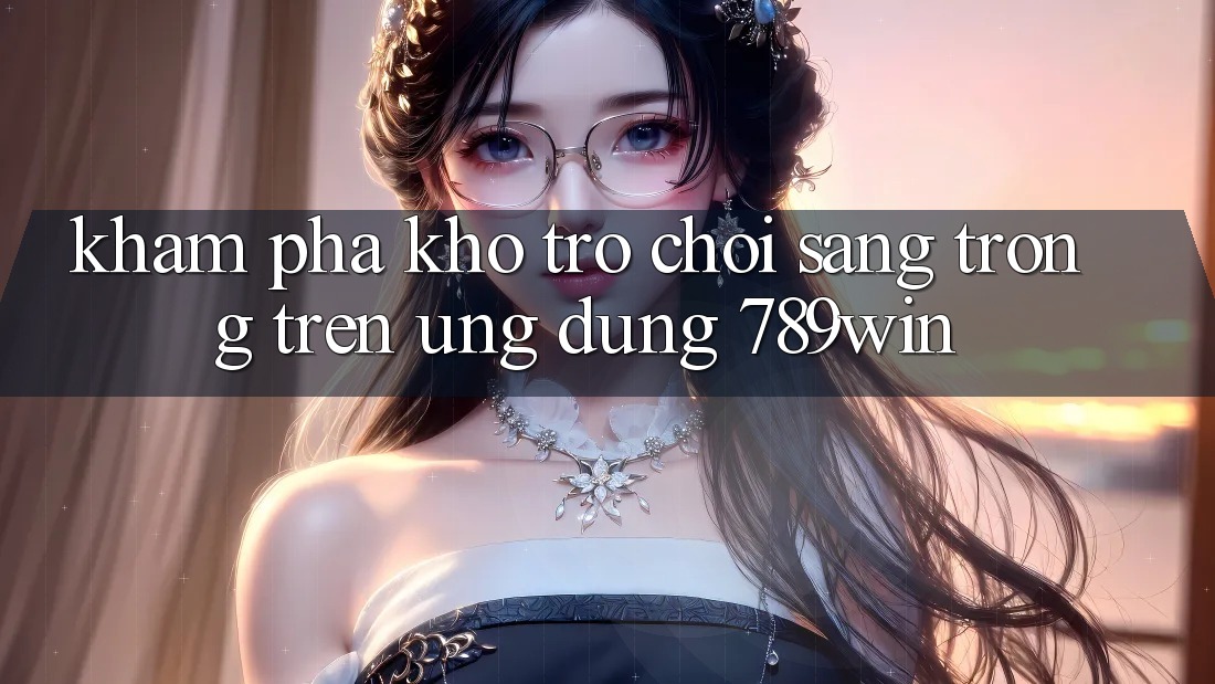 Khám Phá Kho Trò chơi Sang trọng Trên Ứng Dụng 789win
