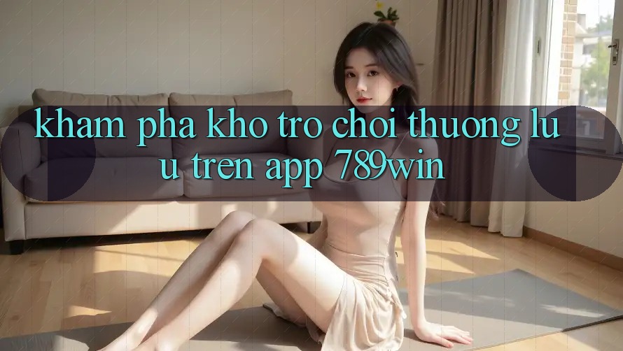 Khám Phá Kho Trò chơi Thượng lưu Trên App 789win