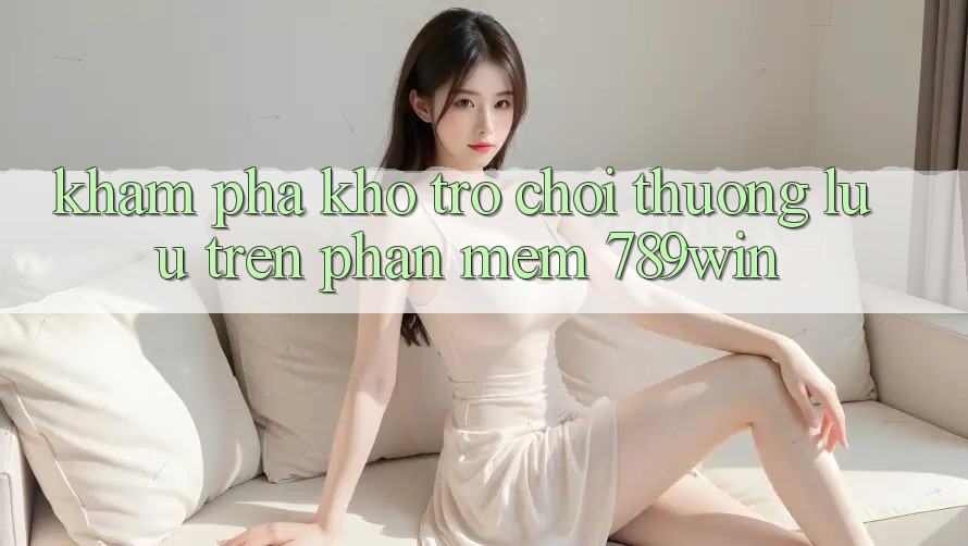 Khám Phá Kho Trò chơi Thượng lưu Trên Phần mềm 789win
