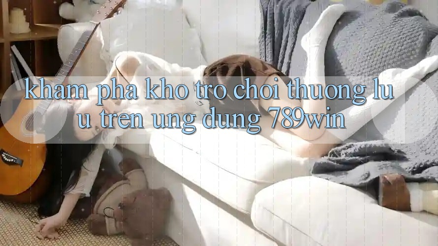 Khám Phá Kho Trò chơi Thượng lưu Trên Ứng Dụng 789win