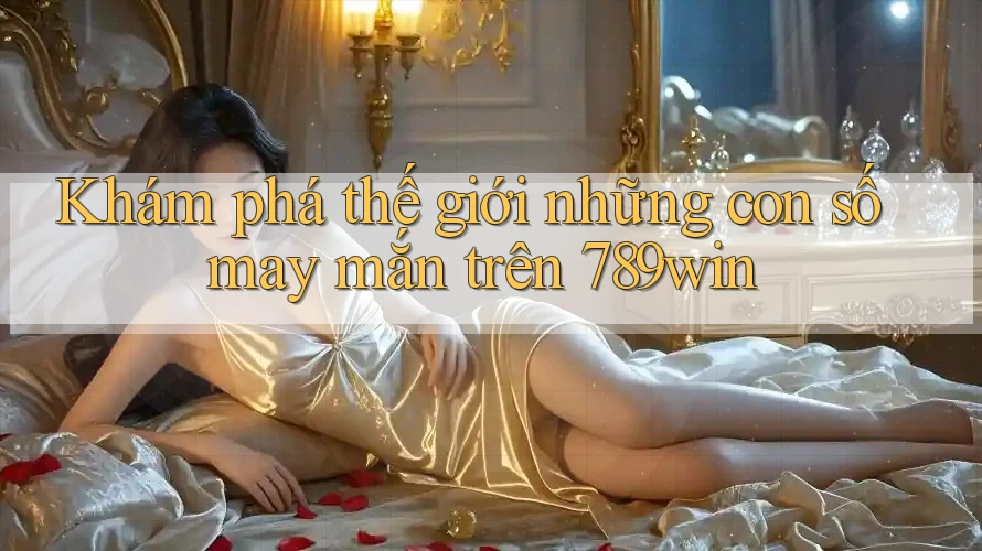 Khám phá thế giới những con số may mắn trên 789win
