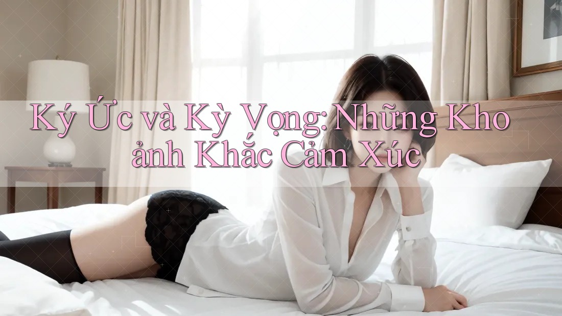 Ký Ức và Kỳ Vọng: Những Khoảnh Khắc Cảm Xúc