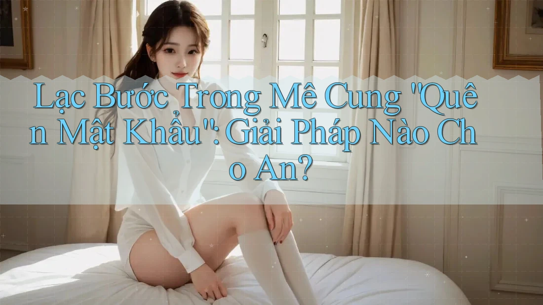Lạc Bước Trong Mê Cung “Quên Mật Khẩu”: Giải Pháp Nào Cho An?