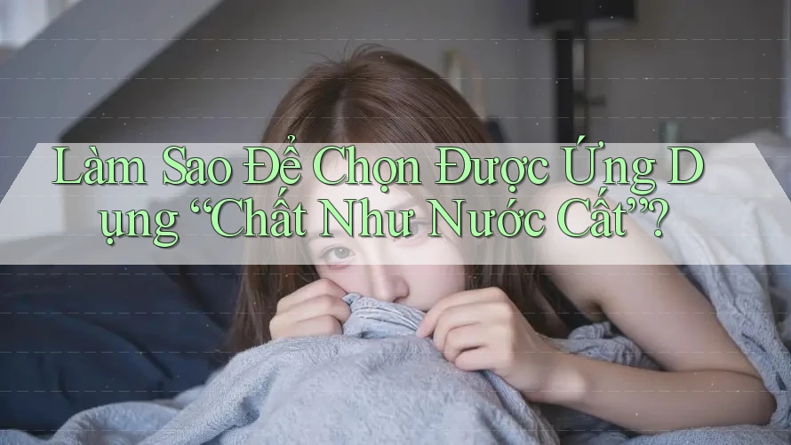 Làm Sao Để Chọn Được Ứng Dụng “Chất Như Nước Cất”?