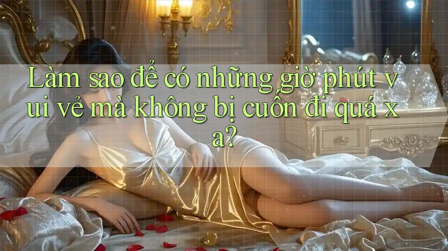 Làm sao để có những giờ phút vui vẻ mà không bị cuốn đi quá xa?