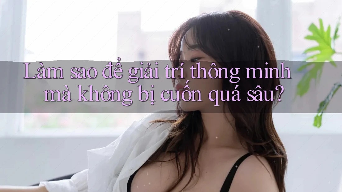 Làm sao để giải trí thông minh mà không bị cuốn quá sâu?