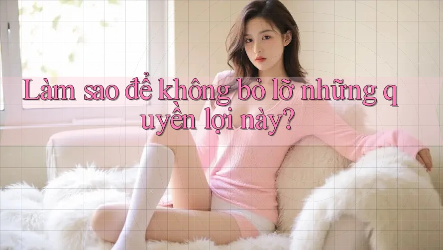 Làm sao để không bỏ lỡ những quyền lợi này?