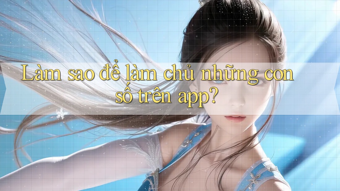 Làm sao để làm chủ những con số trên app?