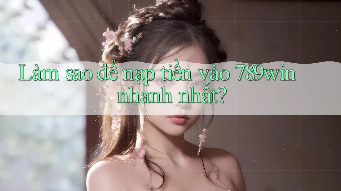 Làm sao để nạp tiền vào 789win nhanh nhất?