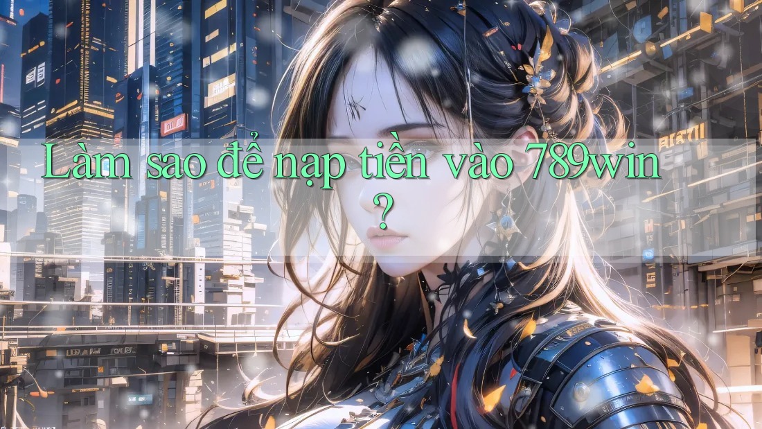 Làm sao để nạp tiền vào 789win?