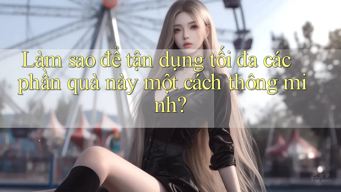 Làm sao để tận dụng tối đa các phần quà này một cách thông minh?