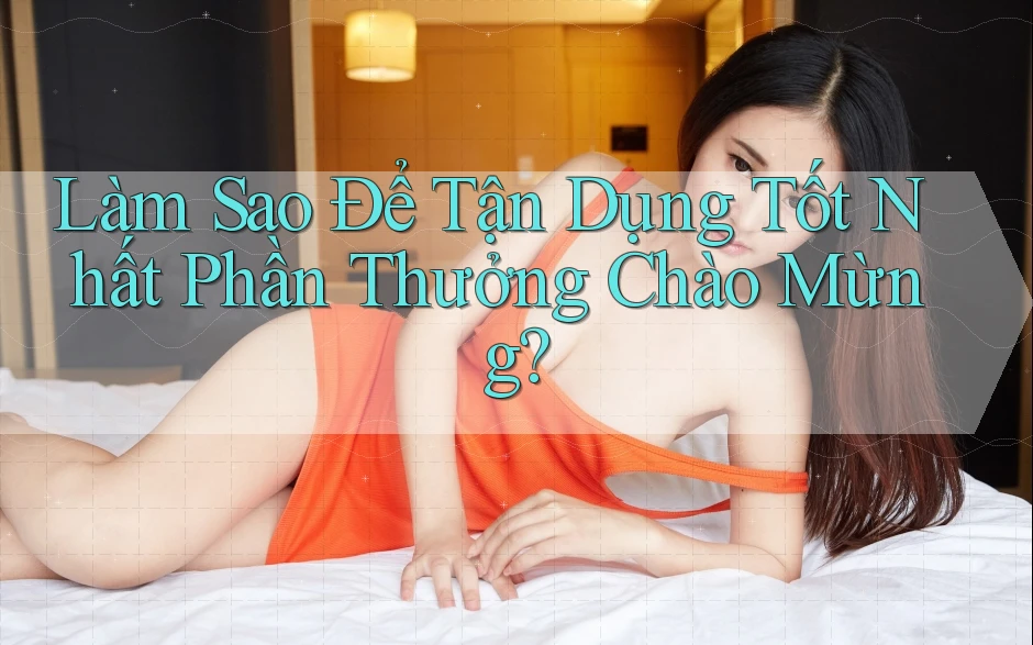 Làm Sao Để Tận Dụng Tốt Nhất Phần Thưởng Chào Mừng?