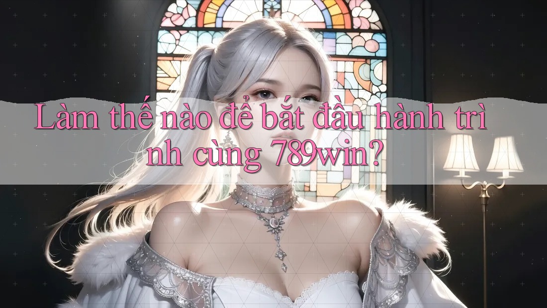 Làm thế nào để bắt đầu hành trình cùng 789win?