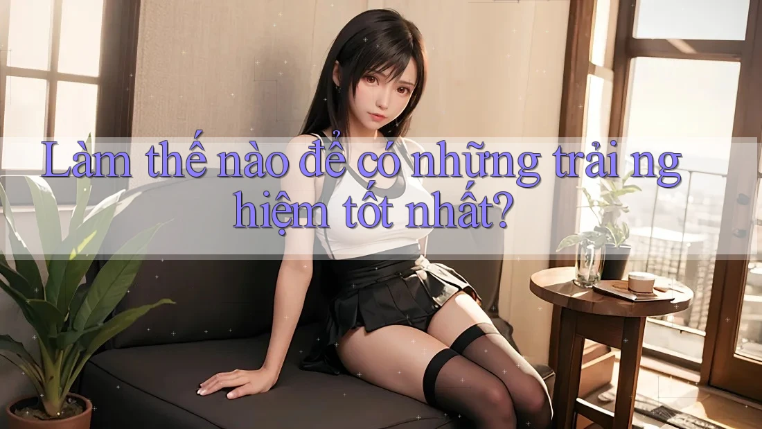 Làm thế nào để có những trải nghiệm tốt nhất?