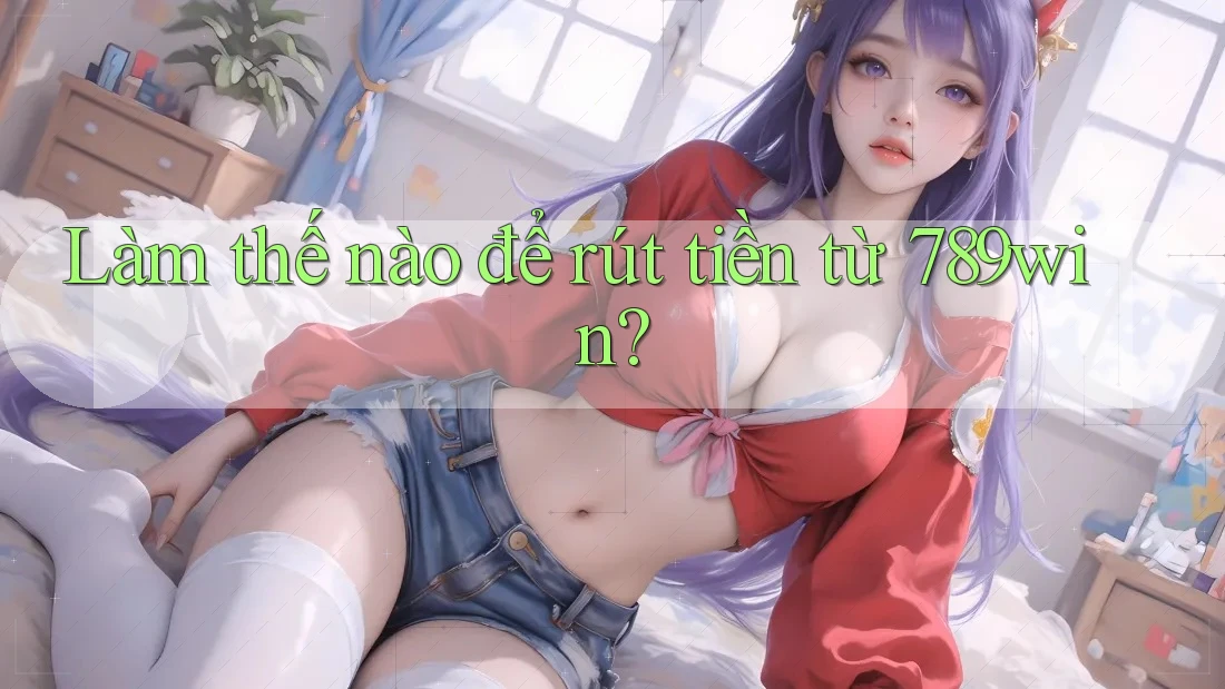Làm thế nào để rút tiền từ 789win?