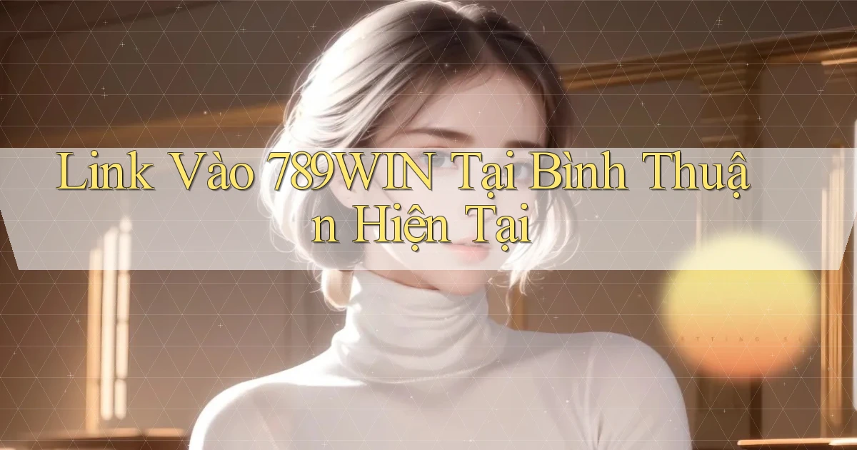 link vào 789win tại Bình Thuận hiện tại