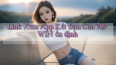 link xem app kết bạn của 789win ổn định