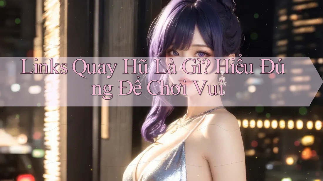 Links Quay Hũ Là Gì? Hiểu Đúng Để Chơi Vui