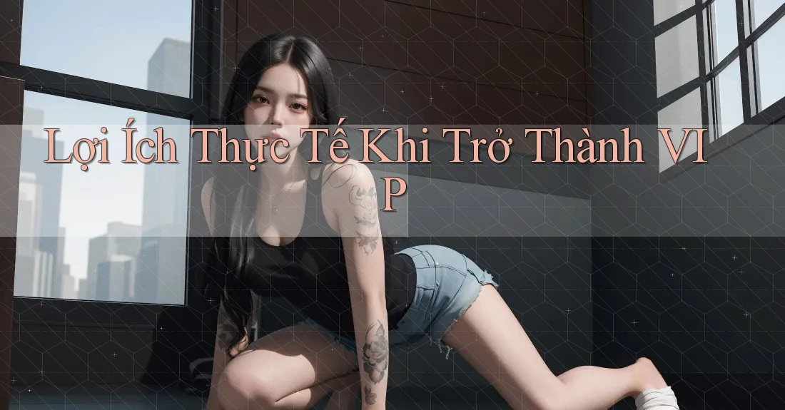 Lợi Ích Thực Tế Khi Trở Thành VIP