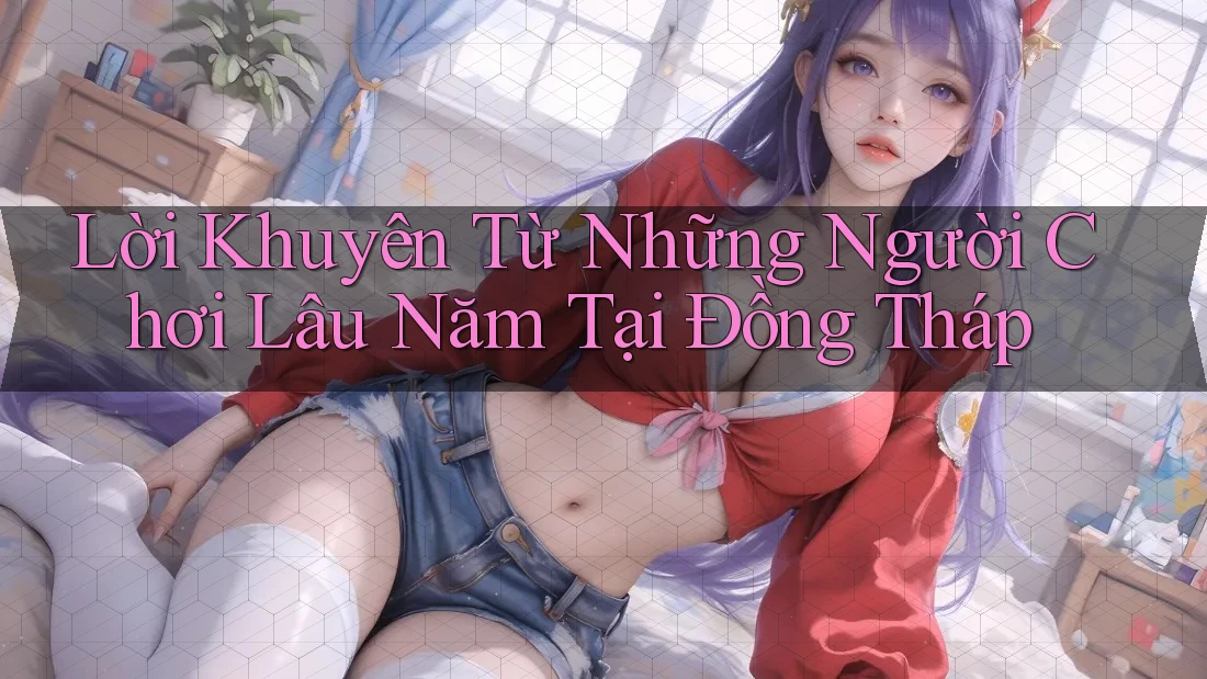 Lời Khuyên Từ Những Người Chơi Lâu Năm Tại Đồng Tháp Lời Khuyên Từ Những Người Chơi Lâu Năm Tại Đồng Tháp