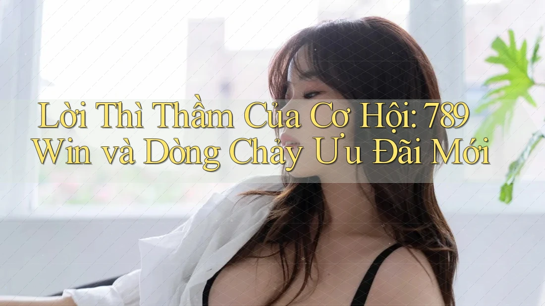 Lời Thì Thầm Của Cơ Hội: 789Win và Dòng Chảy Ưu Đãi Mới