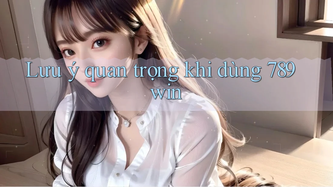Lưu ý quan trọng khi dùng 789win