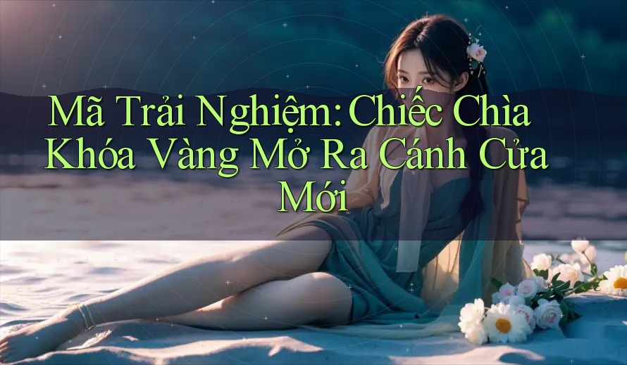 Mã Trải Nghiệm: Chiếc Chìa Khóa Vàng Mở Ra Cánh Cửa Mới