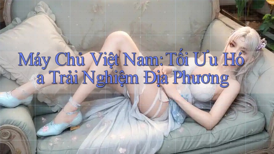 Máy Chủ Việt Nam: Tối Ưu Hóa Trải Nghiệm Địa Phương