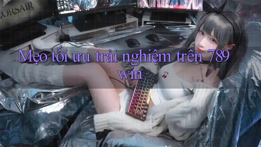Mẹo tối ưu trải nghiệm trên 789win