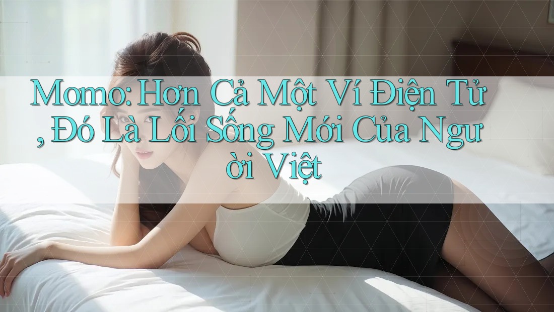 Momo: Hơn Cả Một Ví Điện Tử, Đó Là Lối Sống Mới Của Người Việt