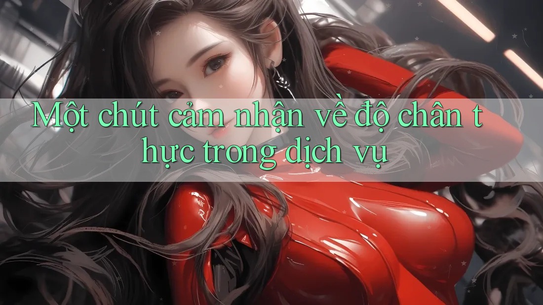 Một chút cảm nhận về độ chân thực trong dịch vụ