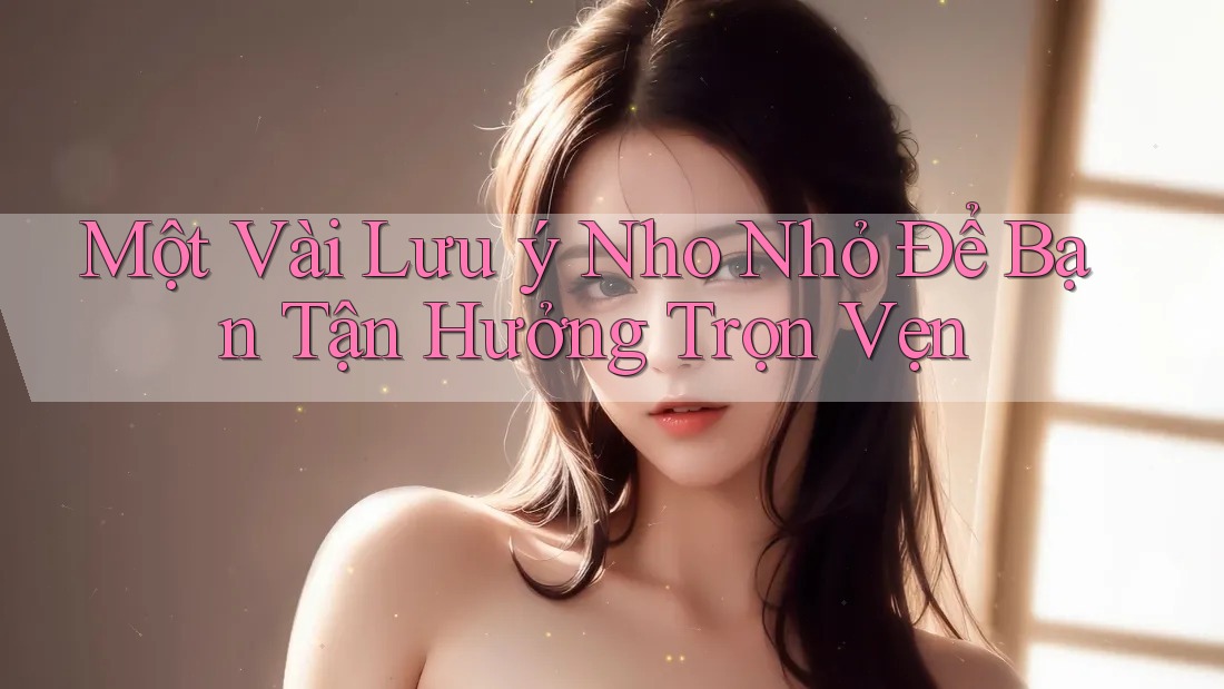 Một Vài Lưu ý Nho Nhỏ Để Bạn Tận Hưởng Trọn Vẹn