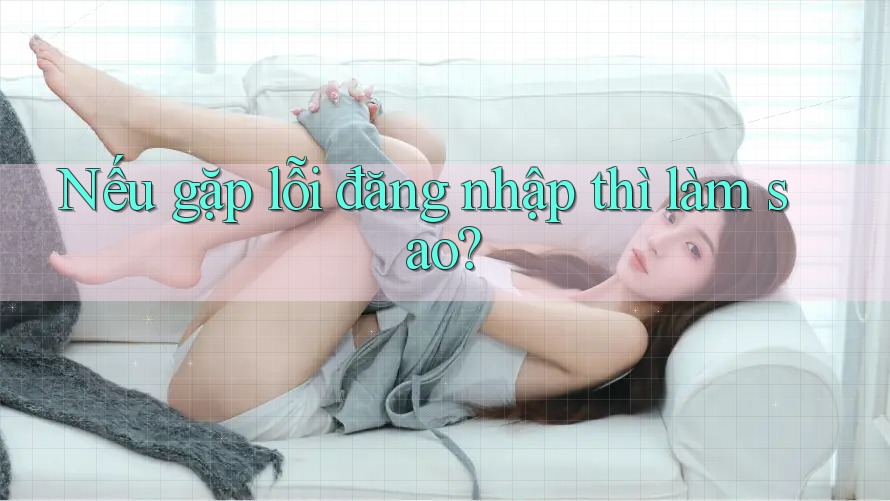 Nếu gặp lỗi đăng nhập thì làm sao?