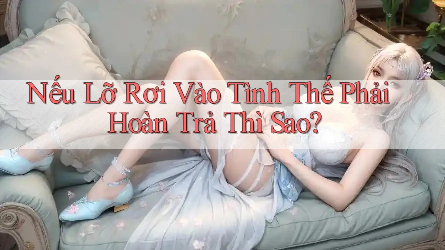 Nếu Lỡ Rơi Vào Tình Thế Phải Hoàn Trả Thì Sao?