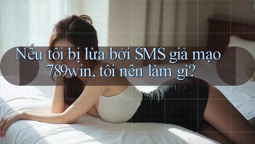 Nếu tôi bị lừa bởi SMS giả mạo 789win, tôi nên làm gì?