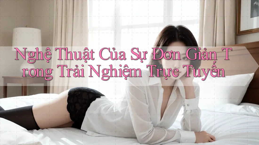Nghệ Thuật Của Sự Đơn Giản Trong Trải Nghiệm Trực Tuyến