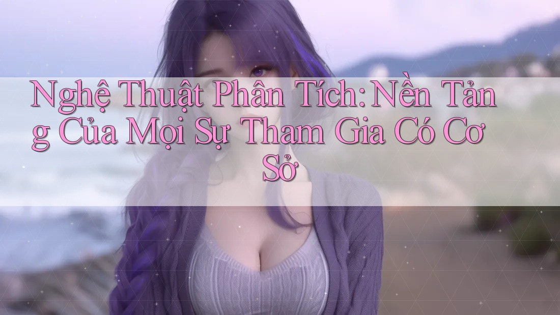Nghệ Thuật Phân Tích: Nền Tảng Của Mọi Sự Tham Gia Có Cơ Sở