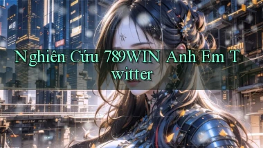 nghiên cứu 789win anh em twitter