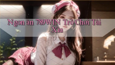 ngon ăn 789win trò chơi tài xỉu