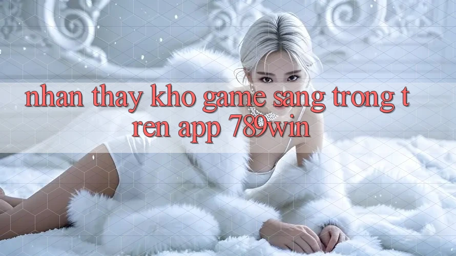 Nhận thấy Kho Game Sang trọng Trên App 789win