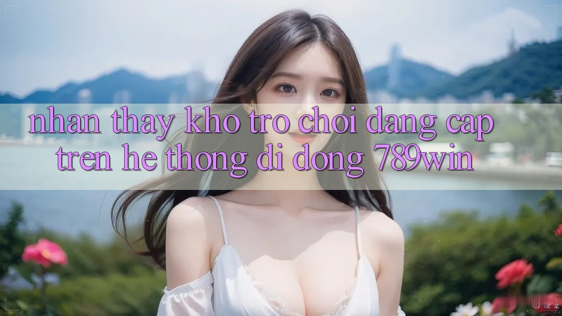 Nhận thấy Kho Trò chơi Đẳng Cấp Trên Hệ thống di động 789win