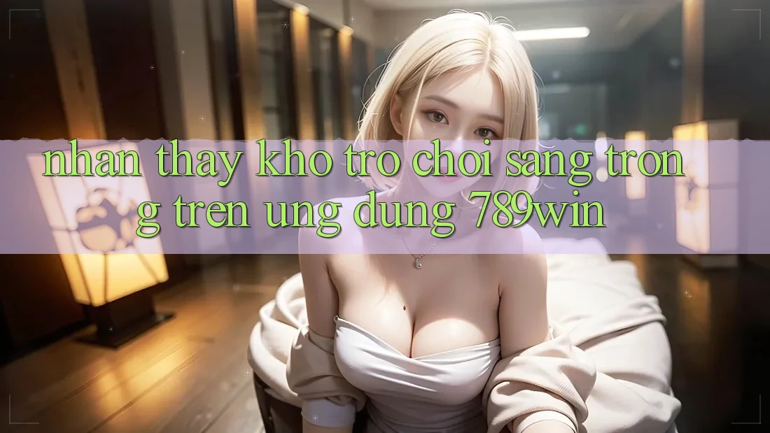 Nhận thấy Kho Trò chơi Sang trọng Trên Ứng Dụng 789win