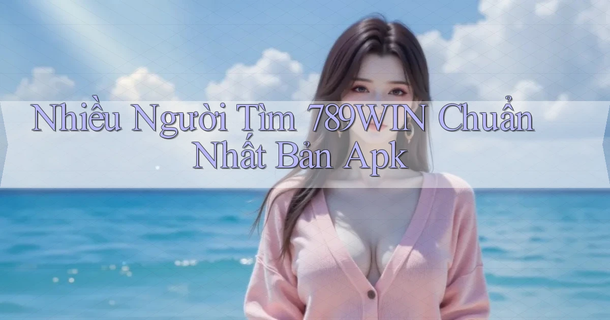 nhiều người tìm 789win chuẩn nhất bản apk